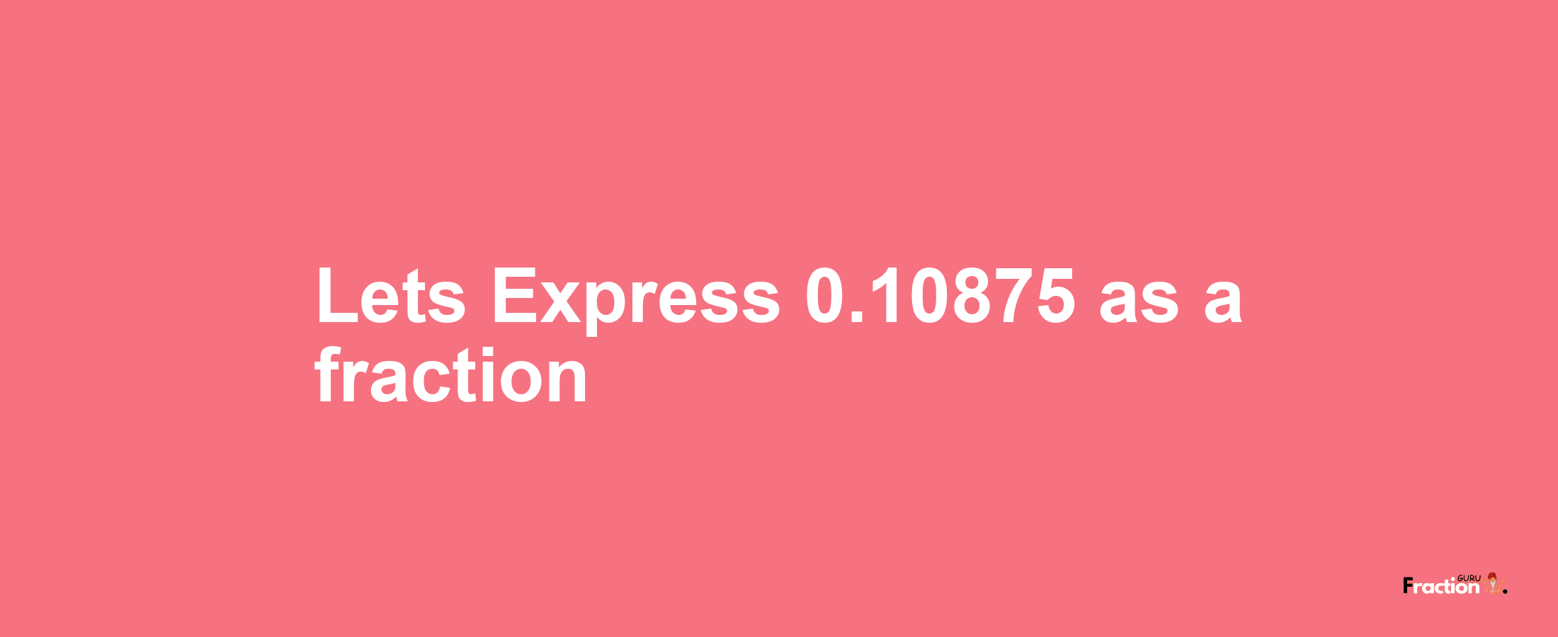 Lets Express 0.10875 as afraction